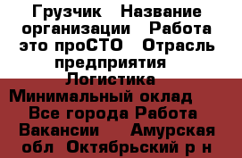 Грузчик › Название организации ­ Работа-это проСТО › Отрасль предприятия ­ Логистика › Минимальный оклад ­ 1 - Все города Работа » Вакансии   . Амурская обл.,Октябрьский р-н